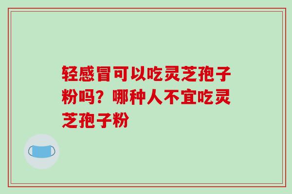 轻感冒可以吃灵芝孢子粉吗？哪种人不宜吃灵芝孢子粉-第1张图片-破壁灵芝孢子粉研究指南