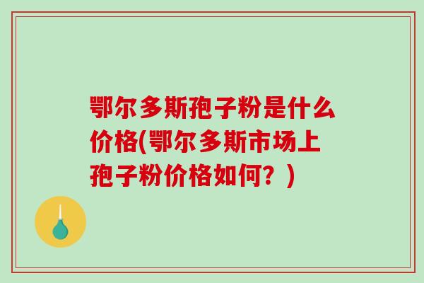 鄂尔多斯孢子粉是什么价格(鄂尔多斯市场上孢子粉价格如何?)-第1张图片-破壁灵芝孢子粉研究指南 鄂尔多斯孢子粉是什么价格(鄂尔多斯市场上孢子粉价格如何?)-第1张图片-破壁灵芝孢子粉研究指南