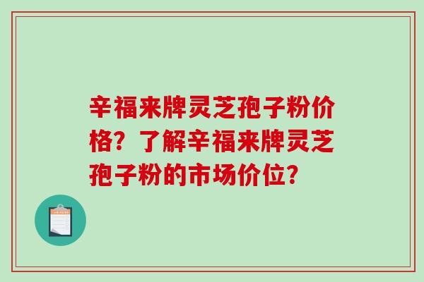 辛福来牌灵芝孢子粉价格?了解辛福来牌灵芝孢子粉的市场价位?-第1张图片-破壁灵芝孢子粉研究指南 辛福来牌灵芝孢子粉价格?了解辛福来牌灵芝孢子粉的市场价位?-第1张图片-破壁灵芝孢子粉研究指南