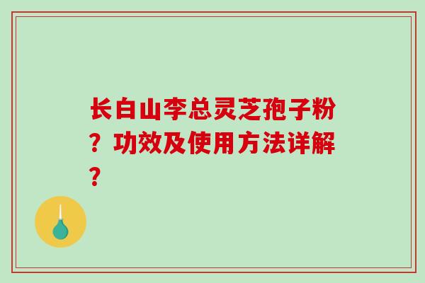 长白山李总灵芝孢子粉？功效及使用方法详解？-第1张图片-破壁灵芝孢子粉研究指南