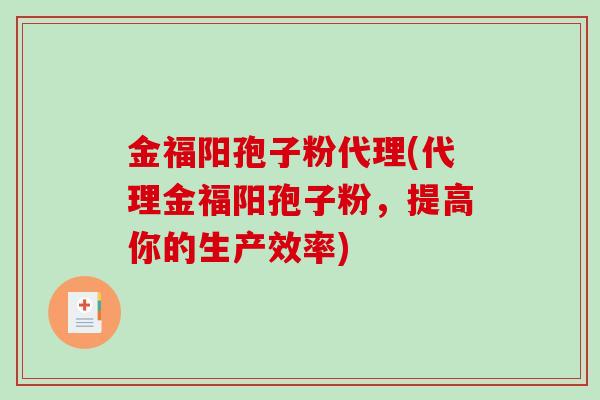 金福阳孢子粉代理(代理金福阳孢子粉,提高你的生产效率)-第1张图片-破壁灵芝孢子粉研究指南 金福阳孢子粉代理(代理金福阳孢子粉,提高你的生产效率)-第1张图片-破壁灵芝孢子粉研究指南