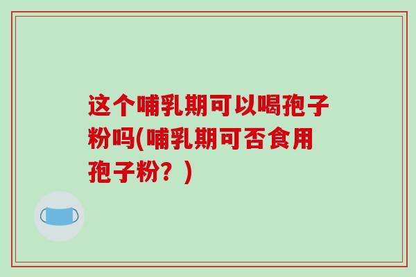 这个哺乳期可以喝孢子粉吗(哺乳期可否食用孢子粉?)-第1张图片-破壁灵芝孢子粉研究指南 这个哺乳期可以喝孢子粉吗(哺乳期可否食用孢子粉?)-第1张图片-破壁灵芝孢子粉研究指南