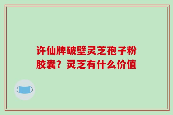 许仙牌破壁灵芝孢子粉胶囊?灵芝有什么价值-第1张图片-破壁灵芝孢子粉研究指南 许仙牌破壁灵芝孢子粉胶囊?灵芝有什么价值-第1张图片-破壁灵芝孢子粉研究指南