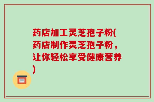 药店加工灵芝孢子粉(药店制作灵芝孢子粉,让你轻松享受健康营养)-第1张图片-破壁灵芝孢子粉研究指南 药店加工灵芝孢子粉(药店制作灵芝孢子粉,让你轻松享受健康营养)-第1张图片-破壁灵芝孢子粉研究指南
