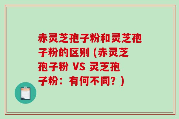 赤灵芝孢子粉和灵芝孢子粉的区别 (赤灵芝孢子粉 VS 灵芝孢子粉：有何不同？)-第1张图片-破壁灵芝孢子粉研究指南