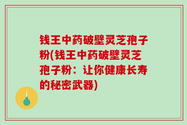 钱王中药破壁灵芝孢子粉(钱王中药破壁灵芝孢子粉：让你健康长寿的秘密武器)-第1张图片-破壁灵芝孢子粉研究指南