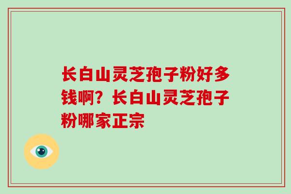 长白山灵芝孢子粉好多钱啊?长白山灵芝孢子粉哪家正宗-第1张图片-破壁灵芝孢子粉研究指南 长白山灵芝孢子粉好多钱啊?长白山灵芝孢子粉哪家正宗-第1张图片-破壁灵芝孢子粉研究指南