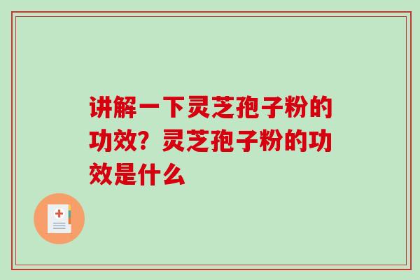 讲解一下灵芝孢子粉的功效？灵芝孢子粉的功效是什么-第1张图片-破壁灵芝孢子粉研究指南