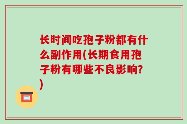 长时间吃孢子粉都有什么副作用(长期食用孢子粉有哪些不良影响?)-第1张图片-破壁灵芝孢子粉研究指南 长时间吃孢子粉都有什么副作用(长期食用孢子粉有哪些不良影响?)-第1张图片-破壁灵芝孢子粉研究指南