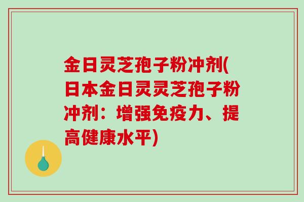 金日灵芝孢子粉冲剂(日本金日灵灵芝孢子粉冲剂：增强免疫力、提高健康水平)-第1张图片-破壁灵芝孢子粉研究指南