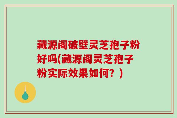 藏源阁破壁灵芝孢子粉好吗(藏源阁灵芝孢子粉实际效果如何?)-第1张图片-破壁灵芝孢子粉研究指南 藏源阁破壁灵芝孢子粉好吗(藏源阁灵芝孢子粉实际效果如何?)-第1张图片-破壁灵芝孢子粉研究指南