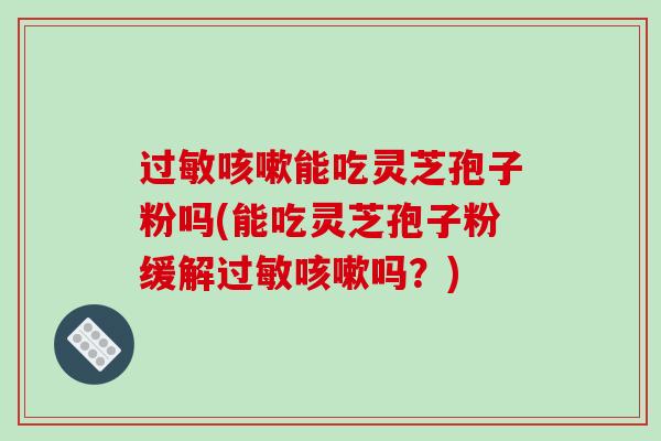 过敏咳嗽能吃灵芝孢子粉吗(能吃灵芝孢子粉缓解过敏咳嗽吗?)-第1张图片-破壁灵芝孢子粉研究指南 过敏咳嗽能吃灵芝孢子粉吗(能吃灵芝孢子粉缓解过敏咳嗽吗?)-第1张图片-破壁灵芝孢子粉研究指南
