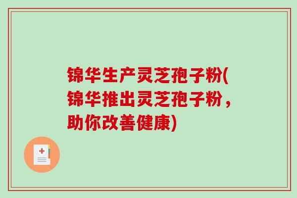锦华生产灵芝孢子粉(锦华推出灵芝孢子粉,助你改善健康)-第1张图片-破壁灵芝孢子粉研究指南 锦华生产灵芝孢子粉(锦华推出灵芝孢子粉,助你改善健康)-第1张图片-破壁灵芝孢子粉研究指南