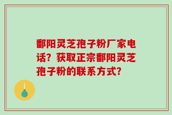 鄱阳灵芝孢子粉厂家电话?获取正宗鄱阳灵芝孢子粉的联系方式?-第1张图片-破壁灵芝孢子粉研究指南 鄱阳灵芝孢子粉厂家电话?获取正宗鄱阳灵芝孢子粉的联系方式?-第1张图片-破壁灵芝孢子粉研究指南