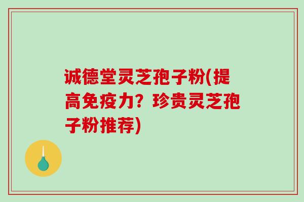 诚德堂灵芝孢子粉(提高免疫力？珍贵灵芝孢子粉推荐)-第1张图片-破壁灵芝孢子粉研究指南