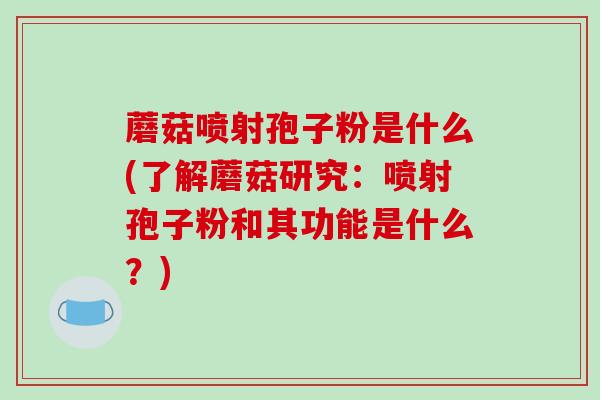 蘑菇喷射孢子粉是什么(了解蘑菇研究:喷射孢子粉和其功能是什么?)-第1张图片-破壁灵芝孢子粉研究指南 蘑菇喷射孢子粉是什么(了解蘑菇研究:喷射孢子粉和其功能是什么?)-第1张图片-破壁灵芝孢子粉研究指南