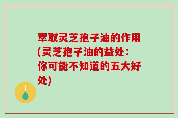 萃取灵芝孢子油的作用(灵芝孢子油的益处:你可能不知道的五大好处)-第1张图片-破壁灵芝孢子粉研究指南 萃取灵芝孢子油的作用(灵芝孢子油的益处:你可能不知道的五大好处)-第1张图片-破壁灵芝孢子粉研究指南