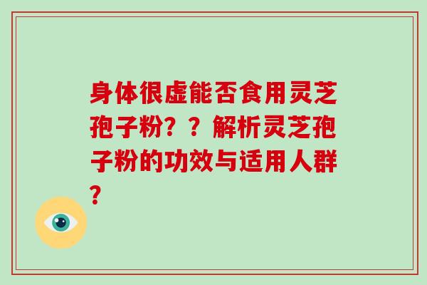 身体很虚能否食用灵芝孢子粉??解析灵芝孢子粉的功效与适用人群?-第1张图片-破壁灵芝孢子粉研究指南 身体很虚能否食用灵芝孢子粉??解析灵芝孢子粉的功效与适用人群?-第1张图片-破壁灵芝孢子粉研究指南