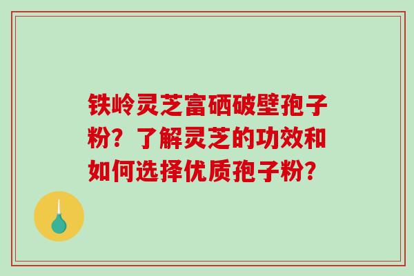 铁岭灵芝富硒破壁孢子粉?了解灵芝的功效和如何选择优质孢子粉?-第1张图片-破壁灵芝孢子粉研究指南 铁岭灵芝富硒破壁孢子粉?了解灵芝的功效和如何选择优质孢子粉?-第1张图片-破壁灵芝孢子粉研究指南