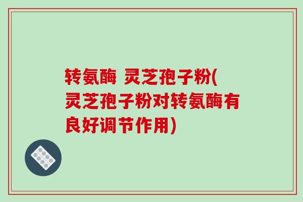 转氨酶 灵芝孢子粉(灵芝孢子粉对转氨酶有良好调节作用)-第1张图片-破壁灵芝孢子粉研究指南