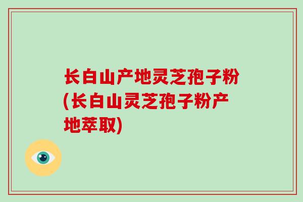 长白山产地灵芝孢子粉(长白山灵芝孢子粉产地萃取)-第1张图片-破壁灵芝孢子粉研究指南 长白山产地灵芝孢子粉(长白山灵芝孢子粉产地萃取)-第1张图片-破壁灵芝孢子粉研究指南