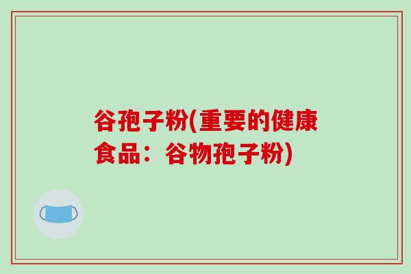 谷孢子粉(重要的健康食品:谷物孢子粉)-第1张图片-破壁灵芝孢子粉研究指南 谷孢子粉(重要的健康食品:谷物孢子粉)-第1张图片-破壁灵芝孢子粉研究指南
