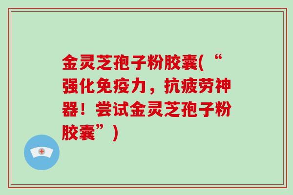 金灵芝孢子粉胶囊(“强化免疫力，抗疲劳神器！尝试金灵芝孢子粉胶囊”)-第1张图片-破壁灵芝孢子粉研究指南