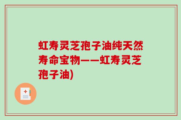 虹寿灵芝孢子油纯天然寿命宝物——虹寿灵芝孢子油)-第1张图片-破壁灵芝孢子粉研究指南 虹寿灵芝孢子油纯天然寿命宝物——虹寿灵芝孢子油)-第1张图片-破壁灵芝孢子粉研究指南