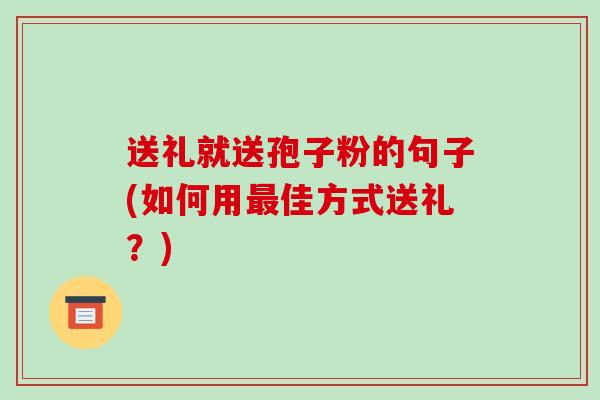 送礼就送孢子粉的句子(如何用最佳方式送礼？)-第1张图片-破壁灵芝孢子粉研究指南