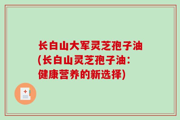长白山大军灵芝孢子油(长白山灵芝孢子油:健康营养的新选择)-第1张图片-破壁灵芝孢子粉研究指南 长白山大军灵芝孢子油(长白山灵芝孢子油:健康营养的新选择)-第1张图片-破壁灵芝孢子粉研究指南