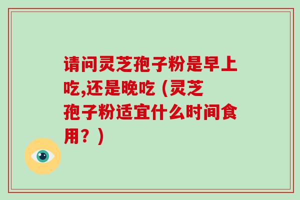 请问灵芝孢子粉是早上吃,还是晚吃 (灵芝孢子粉适宜什么时间食用?)-第1张图片-破壁灵芝孢子粉研究指南 请问灵芝孢子粉是早上吃,还是晚吃 (灵芝孢子粉适宜什么时间食用?)-第1张图片-破壁灵芝孢子粉研究指南