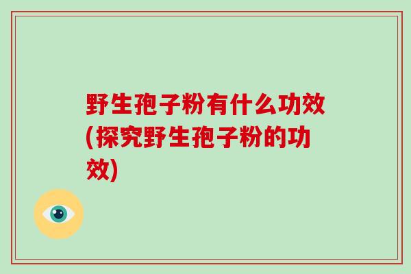 野生孢子粉有什么功效(探究野生孢子粉的功效)-第1张图片-破壁灵芝孢子粉研究指南 野生孢子粉有什么功效(探究野生孢子粉的功效)-第1张图片-破壁灵芝孢子粉研究指南