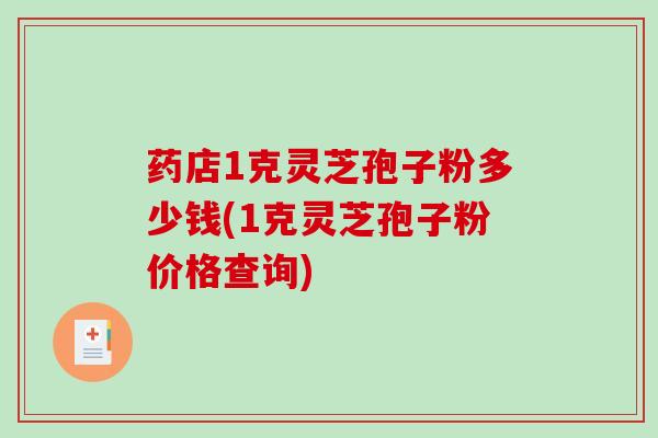 药店1克灵芝孢子粉多少钱(1克灵芝孢子粉价格查询)-第1张图片-破壁灵芝孢子粉研究指南 药店1克灵芝孢子粉多少钱(1克灵芝孢子粉价格查询)-第1张图片-破壁灵芝孢子粉研究指南