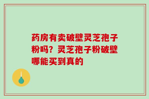 药房有卖破壁灵芝孢子粉吗?灵芝孢子粉破壁哪能买到真的-第1张图片-破壁灵芝孢子粉研究指南 药房有卖破壁灵芝孢子粉吗?灵芝孢子粉破壁哪能买到真的-第1张图片-破壁灵芝孢子粉研究指南