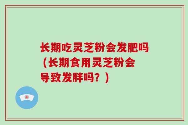 长期吃灵芝粉会发肥吗 (长期食用灵芝粉会导致发胖吗?)-第1张图片-破壁灵芝孢子粉研究指南 长期吃灵芝粉会发肥吗 (长期食用灵芝粉会导致发胖吗?)-第1张图片-破壁灵芝孢子粉研究指南