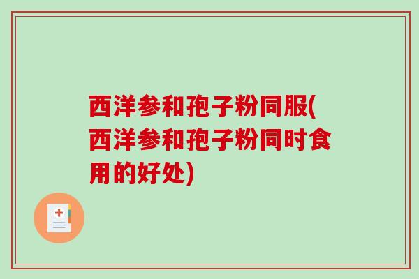 西洋参和孢子粉同服(西洋参和孢子粉同时食用的好处)-第1张图片-破壁灵芝孢子粉研究指南 西洋参和孢子粉同服(西洋参和孢子粉同时食用的好处)-第1张图片-破壁灵芝孢子粉研究指南