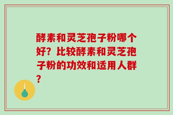 酵素和灵芝孢子粉哪个好?比较酵素和灵芝孢子粉的功效和适用人群?-第1张图片-破壁灵芝孢子粉研究指南 酵素和灵芝孢子粉哪个好?比较酵素和灵芝孢子粉的功效和适用人群?-第1张图片-破壁灵芝孢子粉研究指南