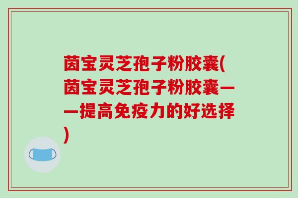 茵宝灵芝孢子粉胶囊(茵宝灵芝孢子粉胶囊——提高免疫力的好选择)-第1张图片-破壁灵芝孢子粉研究指南 茵宝灵芝孢子粉胶囊(茵宝灵芝孢子粉胶囊——提高免疫力的好选择)-第1张图片-破壁灵芝孢子粉研究指南