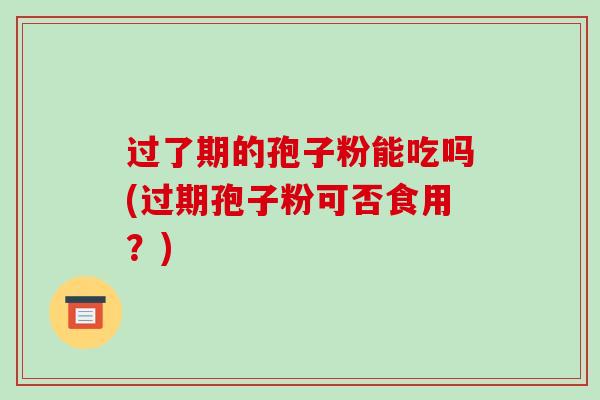 过了期的孢子粉能吃吗(过期孢子粉可否食用?)-第1张图片-破壁灵芝孢子粉研究指南 过了期的孢子粉能吃吗(过期孢子粉可否食用?)-第1张图片-破壁灵芝孢子粉研究指南