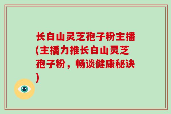 长白山灵芝孢子粉主播(主播力推长白山灵芝孢子粉,畅谈健康秘诀)-第1张图片-破壁灵芝孢子粉研究指南 长白山灵芝孢子粉主播(主播力推长白山灵芝孢子粉,畅谈健康秘诀)-第1张图片-破壁灵芝孢子粉研究指南