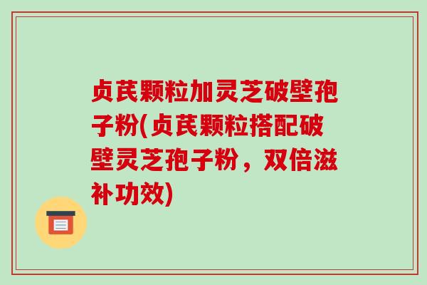 贞芪颗粒加灵芝破壁孢子粉(贞芪颗粒搭配破壁灵芝孢子粉,双倍滋补功效)-第1张图片-破壁灵芝孢子粉研究指南 贞芪颗粒加灵芝破壁孢子粉(贞芪颗粒搭配破壁灵芝孢子粉,双倍滋补功效)-第1张图片-破壁灵芝孢子粉研究指南