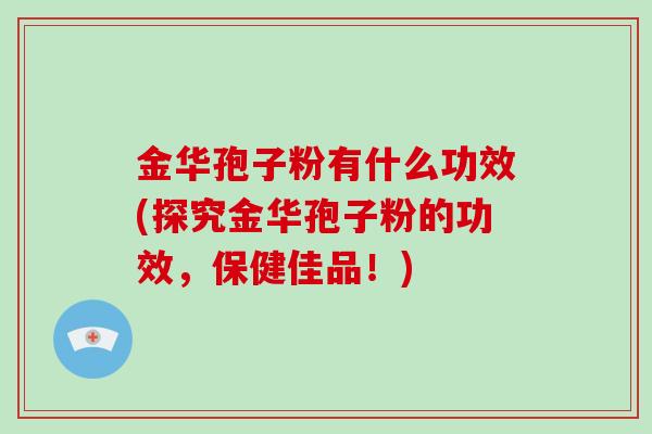 金华孢子粉有什么功效(探究金华孢子粉的功效,保健佳品!)-第1张图片-破壁灵芝孢子粉研究指南 金华孢子粉有什么功效(探究金华孢子粉的功效,保健佳品!)-第1张图片-破壁灵芝孢子粉研究指南