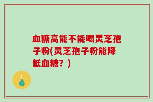 血糖高能不能喝灵芝孢子粉(灵芝孢子粉能降低血糖？)-第1张图片-破壁灵芝孢子粉研究指南