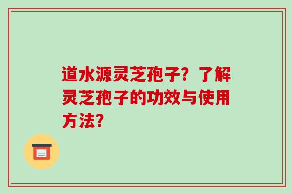 道水源灵芝孢子?了解灵芝孢子的功效与使用方法?-第1张图片-破壁灵芝孢子粉研究指南 道水源灵芝孢子?了解灵芝孢子的功效与使用方法?-第1张图片-破壁灵芝孢子粉研究指南