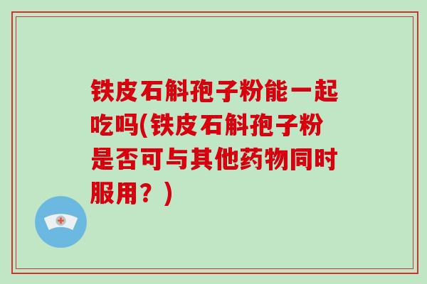 铁皮石斛孢子粉能一起吃吗(铁皮石斛孢子粉是否可与其他药物同时服用?)-第1张图片-破壁灵芝孢子粉研究指南 铁皮石斛孢子粉能一起吃吗(铁皮石斛孢子粉是否可与其他药物同时服用?)-第1张图片-破壁灵芝孢子粉研究指南