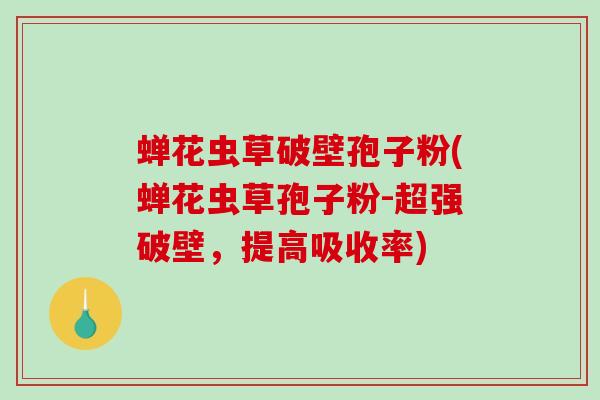 蝉花虫草破壁孢子粉(蝉花虫草孢子粉-超强破壁，提高吸收率)-第1张图片-破壁灵芝孢子粉研究指南