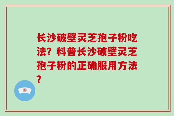 长沙破壁灵芝孢子粉吃法？科普长沙破壁灵芝孢子粉的正确服用方法？-第1张图片-破壁灵芝孢子粉研究指南