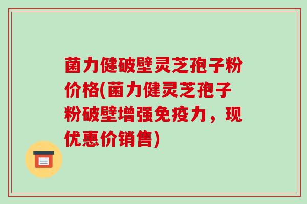 菌力健破壁灵芝孢子粉价格(菌力健灵芝孢子粉破壁增强免疫力,现优惠价销售)-第1张图片-破壁灵芝孢子粉研究指南 菌力健破壁灵芝孢子粉价格(菌力健灵芝孢子粉破壁增强免疫力,现优惠价销售)-第1张图片-破壁灵芝孢子粉研究指南
