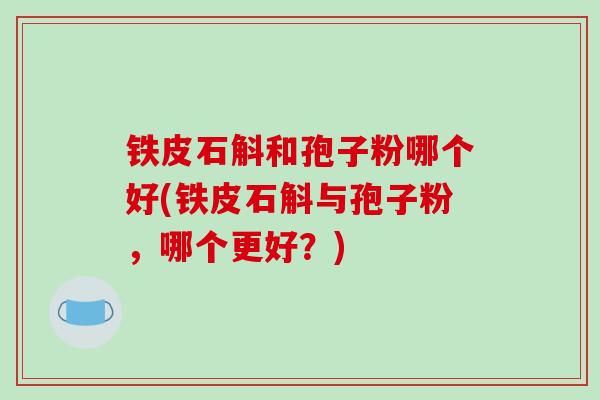 铁皮石斛和孢子粉哪个好(铁皮石斛与孢子粉,哪个更好?)-第1张图片-破壁灵芝孢子粉研究指南 铁皮石斛和孢子粉哪个好(铁皮石斛与孢子粉,哪个更好?)-第1张图片-破壁灵芝孢子粉研究指南