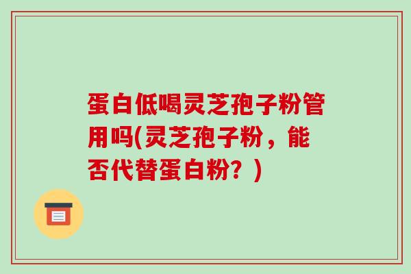 蛋白低喝灵芝孢子粉管用吗(灵芝孢子粉,能否代替蛋白粉?)-第1张图片-破壁灵芝孢子粉研究指南 蛋白低喝灵芝孢子粉管用吗(灵芝孢子粉,能否代替蛋白粉?)-第1张图片-破壁灵芝孢子粉研究指南